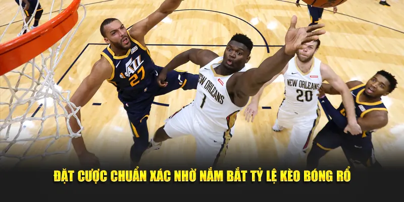 Đặt cược chuẩn xác nhờ nắm bắt tỷ lệ kèo bóng rổ