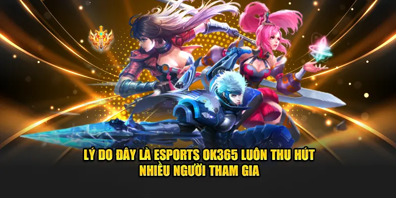 Lý do đây là esports OK365 luôn thu hút nhiều người tham gia