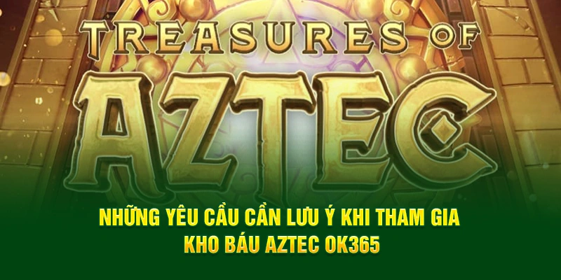 Những yêu cầu cần lưu ý khi tham gia Kho Báu Aztec OK365